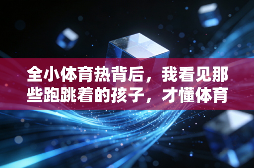 全小体育热背后，我看见那些跑跳着的孩子，才懂体育从来不是副科