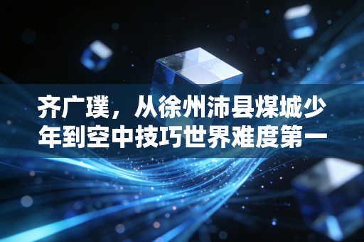 齐广璞，从徐州沛县煤城少年到空中技巧世界难度第一人，四战冬奥的热血从来不是爽文模板