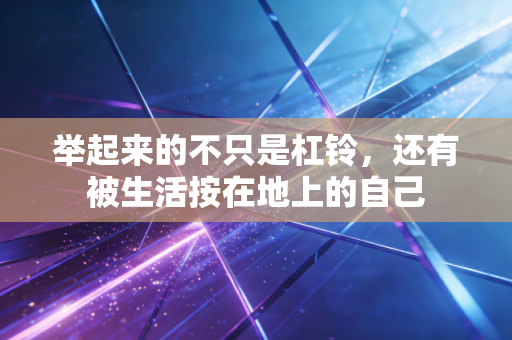 举起来的不只是杠铃，还有被生活按在地上的自己
