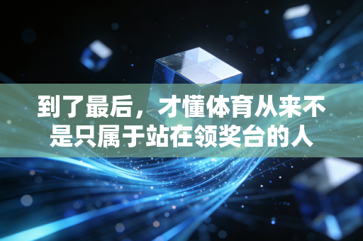 到了最后,才懂体育从来不是只属于站在领奖台的人 到了最后,才懂体育从来不是只属于站在领奖台的人