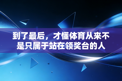 到了最后,才懂体育从来不是只属于站在领奖台的人 到了最后,才懂体育从来不是只属于站在领奖台的人