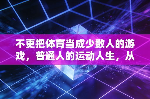 不更把体育当成少数人的游戏,普通人的运动人生,从来不需要金牌定义 不更把体育当成少数人的游戏,普通人的运动人生,从来不需要金牌定义