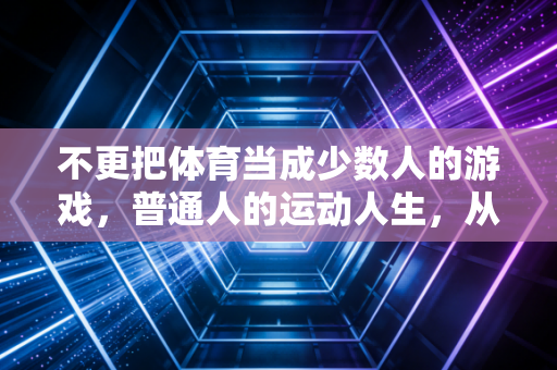 不更把体育当成少数人的游戏,普通人的运动人生,从来不需要金牌定义 不更把体育当成少数人的游戏,普通人的运动人生,从来不需要金牌定义