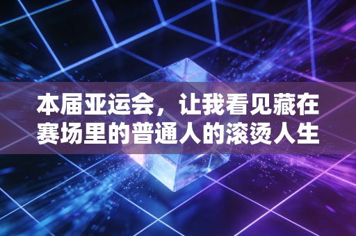 本届亚运会,让我看见藏在赛场里的普通人的滚烫人生 本届亚运会,让我看见藏在赛场里的普通人的滚烫人生