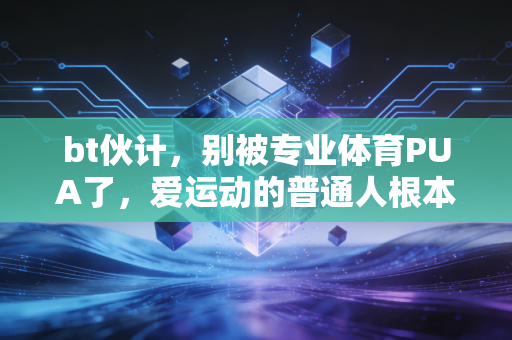 bt伙计,别被专业体育PUA了,爱运动的普通人根本不需要当卷王 bt伙计,别被专业体育PUA了,爱运动的普通人根本不需要当卷王