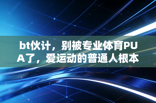 bt伙计，别被专业体育PUA了，爱运动的普通人根本不需要当卷王