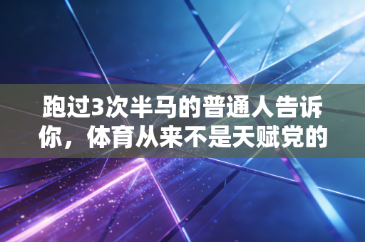 跑过3次半马的普通人告诉你，体育从来不是天赋党的专属游戏