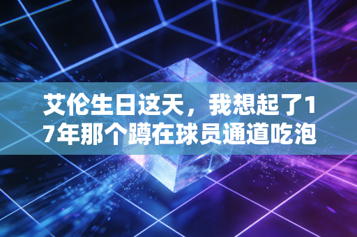 艾伦生日这天，我想起了17年那个蹲在球员通道吃泡面的东北大男孩