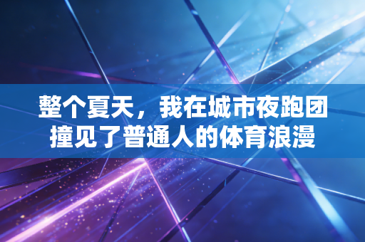 整个夏天，我在城市夜跑团撞见了普通人的体育浪漫