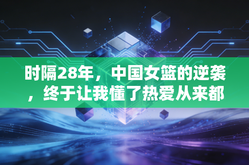 时隔28年，中国女篮的逆袭，终于让我懂了热爱从来都不是年轻人的专利