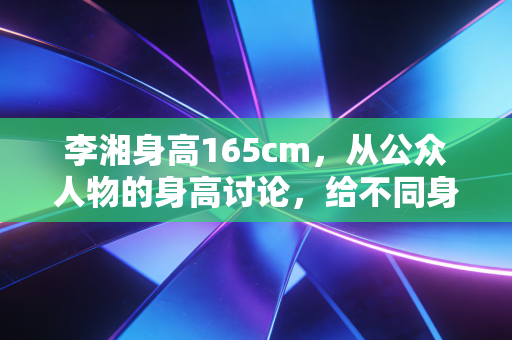 李湘身高165cm,从公众人物的身高讨论,给不同身高普通人的运动选择全指南 李湘身高165cm,从公众人物的身高讨论,给不同身高普通人的运动选择全指南