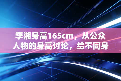 李湘身高165cm,从公众人物的身高讨论,给不同身高普通人的运动选择全指南 李湘身高165cm,从公众人物的身高讨论,给不同身高普通人的运动选择全指南