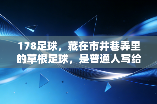 178足球,藏在市井巷弄里的草根足球,是普通人写给热爱的最长情书 178足球,藏在市井巷弄里的草根足球,是普通人写给热爱的最长情书