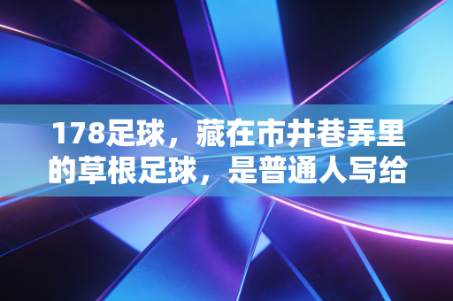 178足球，藏在市井巷弄里的草根足球，是普通人写给热爱的最长情书