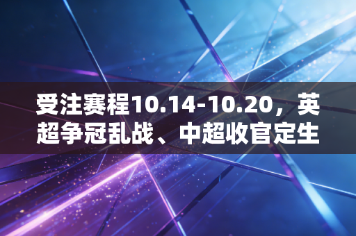 受注赛程10.14-10.20，英超争冠乱战、中超收官定生死，普通人看球买彩怎么避坑？