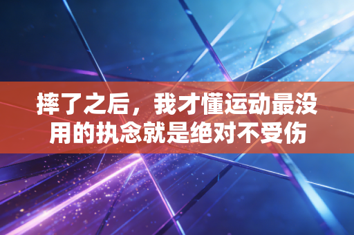 摔了之后,我才懂运动最没用的执念就是绝对不受伤 摔了之后,我才懂运动最没用的执念就是绝对不受伤