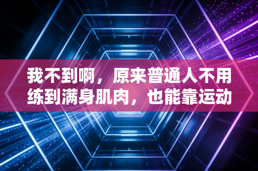 我不到啊，原来普通人不用练到满身肌肉，也能靠运动把日子过爽