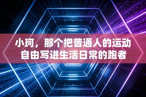 小珂,那个把普通人的运动自由写进生活日常的跑者 小珂,那个把普通人的运动自由写进生活日常的跑者