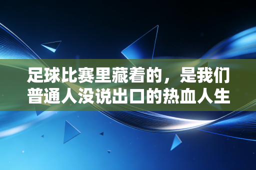 足球比赛里藏着的,是我们普通人没说出口的热血人生 足球比赛里藏着的,是我们普通人没说出口的热血人生