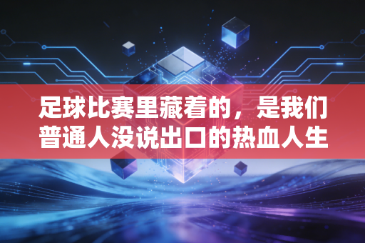 足球比赛里藏着的,是我们普通人没说出口的热血人生 足球比赛里藏着的,是我们普通人没说出口的热血人生