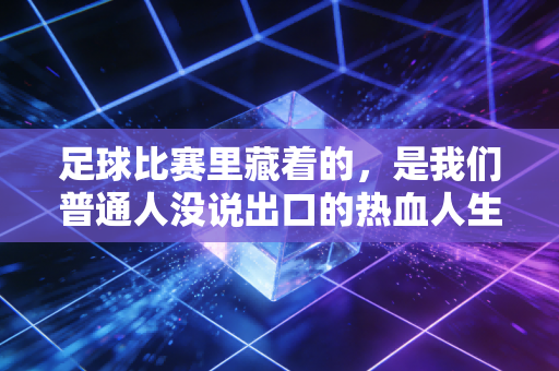 足球比赛里藏着的，是我们普通人没说出口的热血人生