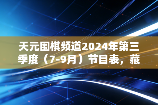 天元围棋频道2024年第三季度（7-9月）节目表，藏在黑白棋子里的普通人生活解药