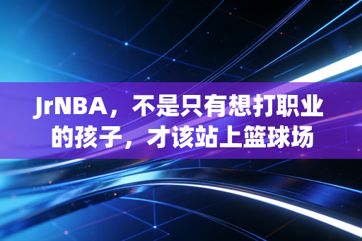 JrNBA,不是只有想打职业的孩子,才该站上篮球场 JrNBA,不是只有想打职业的孩子,才该站上篮球场