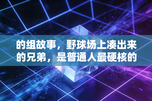 的组故事,野球场上凑出来的兄弟,是普通人最硬核的体育浪漫 的组故事,野球场上凑出来的兄弟,是普通人最硬核的体育浪漫