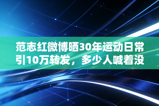 范志红微博晒30年运动日常引10万转发,多少人喊着没时间运动,却有空刷2小时短视频 范志红微博晒30年运动日常引10万转发,多少人喊着没时间运动,却有空刷2小时短视频