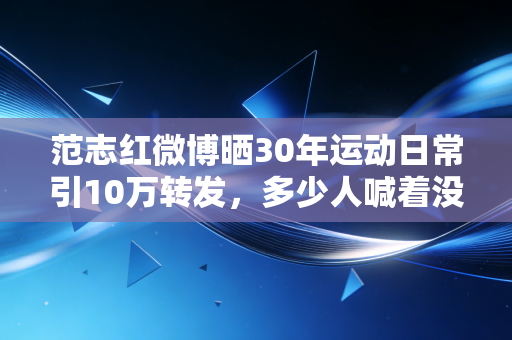 范志红微博晒30年运动日常引10万转发,多少人喊着没时间运动,却有空刷2小时短视频 范志红微博晒30年运动日常引10万转发,多少人喊着没时间运动,却有空刷2小时短视频