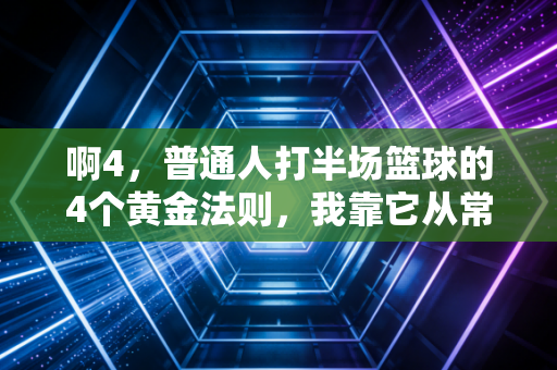 啊4,普通人打半场篮球的4个黄金法则,我靠它从常年板凳打到小区联赛MVP 啊4,普通人打半场篮球的4个黄金法则,我靠它从常年板凳打到小区联赛MVP