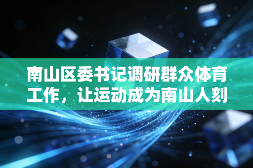 南山区委书记调研群众体育工作,让运动成为南山人刻在生活里的幸福感 南山区委书记调研群众体育工作,让运动成为南山人刻在生活里的幸福感