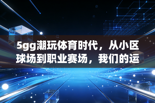 5gg潮玩体育时代,从小区球场到职业赛场,我们的运动生活到底被改变了多少? 5gg潮玩体育时代,从小区球场到职业赛场,我们的运动生活到底被改变了多少?