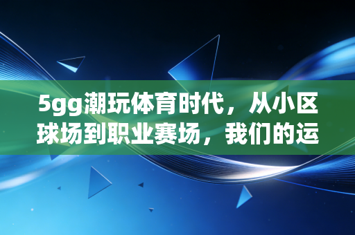 5gg潮玩体育时代,从小区球场到职业赛场,我们的运动生活到底被改变了多少? 5gg潮玩体育时代,从小区球场到职业赛场,我们的运动生活到底被改变了多少?