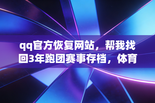 qq官方恢复网站,帮我找回3年跑团赛事存档,体育人别再踩数据丢失的坑 qq官方恢复网站,帮我找回3年跑团赛事存档,体育人别再踩数据丢失的坑