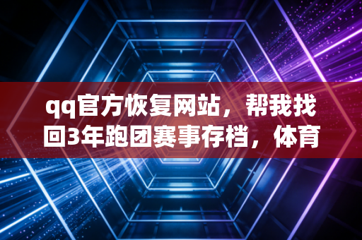qq官方恢复网站,帮我找回3年跑团赛事存档,体育人别再踩数据丢失的坑 qq官方恢复网站,帮我找回3年跑团赛事存档,体育人别再踩数据丢失的坑