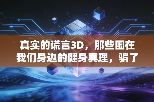 真实的谎言3D,那些围在我们身边的健身真理,骗了多少普通运动爱好者 真实的谎言3D,那些围在我们身边的健身真理,骗了多少普通运动爱好者