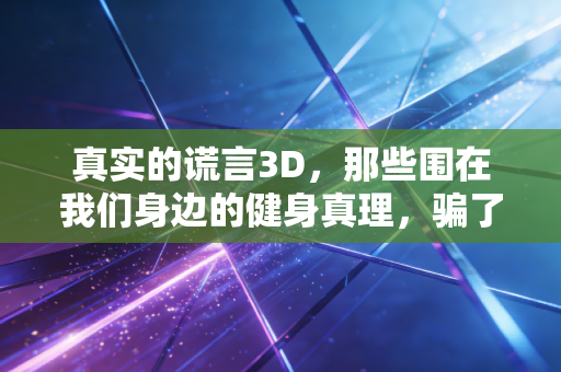 真实的谎言3D,那些围在我们身边的健身真理,骗了多少普通运动爱好者 真实的谎言3D,那些围在我们身边的健身真理,骗了多少普通运动爱好者