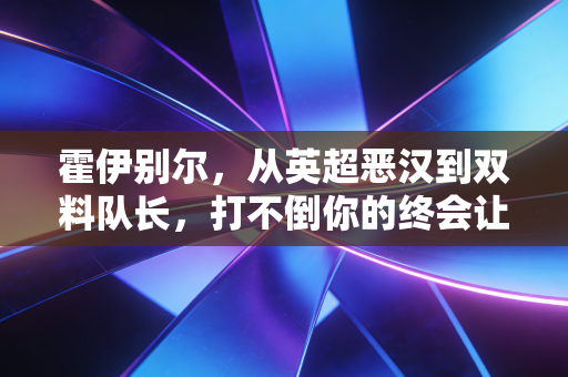 霍伊别尔,从英超恶汉到双料队长,打不倒你的终会让你更强大 霍伊别尔,从英超恶汉到双料队长,打不倒你的终会让你更强大
