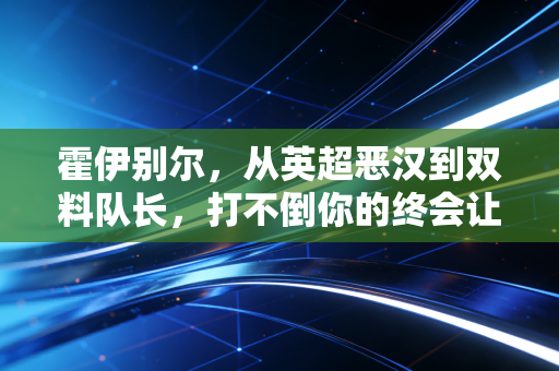 霍伊别尔,从英超恶汉到双料队长,打不倒你的终会让你更强大 霍伊别尔,从英超恶汉到双料队长,打不倒你的终会让你更强大