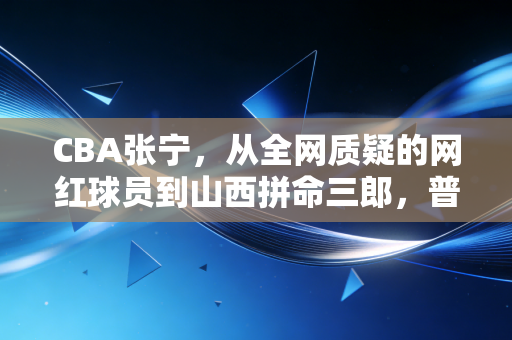 CBA张宁,从全网质疑的网红球员到山西拼命三郎,普通人的逆袭从来没有捷径 CBA张宁,从全网质疑的网红球员到山西拼命三郎,普通人的逆袭从来没有捷径