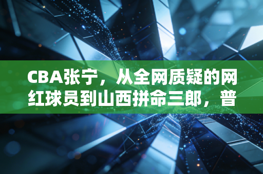 CBA张宁，从全网质疑的网红球员到山西拼命三郎，普通人的逆袭从来没有捷径