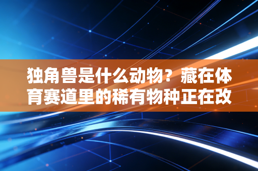 独角兽是什么动物？藏在体育赛道里的稀有物种正在改变行业规则