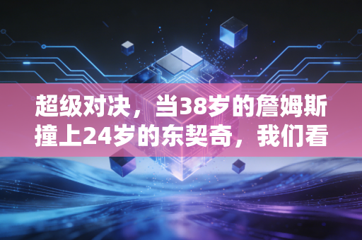 超级对决,当38岁的詹姆斯撞上24岁的东契奇,我们看的从来不是胜负,是两代篮球人的热血交接 超级对决,当38岁的詹姆斯撞上24岁的东契奇,我们看的从来不是胜负,是两代篮球人的热血交接