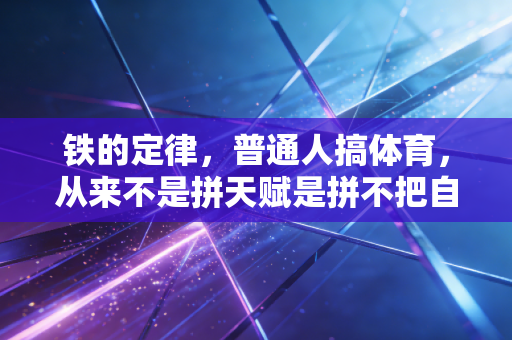 铁的定律,普通人搞体育,从来不是拼天赋是拼不把自己当回事 铁的定律,普通人搞体育,从来不是拼天赋是拼不把自己当回事