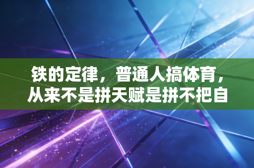 铁的定律,普通人搞体育,从来不是拼天赋是拼不把自己当回事 铁的定律,普通人搞体育,从来不是拼天赋是拼不把自己当回事