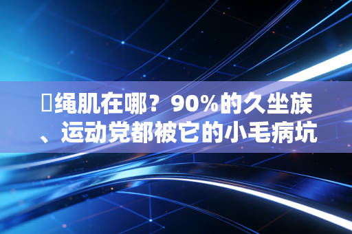 腘绳肌在哪?90%的久坐族、运动党都被它的小毛病坑过 腘绳肌在哪?90%的久坐族、运动党都被它的小毛病坑过