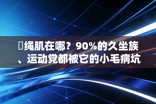 腘绳肌在哪?90%的久坐族、运动党都被它的小毛病坑过 腘绳肌在哪?90%的久坐族、运动党都被它的小毛病坑过