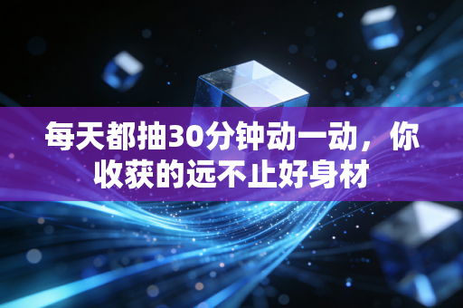 每天都抽30分钟动一动,你收获的远不止好身材 每天都抽30分钟动一动,你收获的远不止好身材