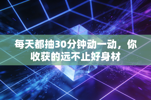 每天都抽30分钟动一动，你收获的远不止好身材